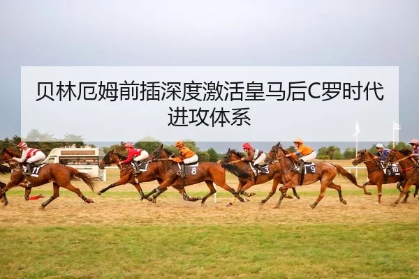 贝林厄姆前插深度激活皇马后C罗时代进攻体系