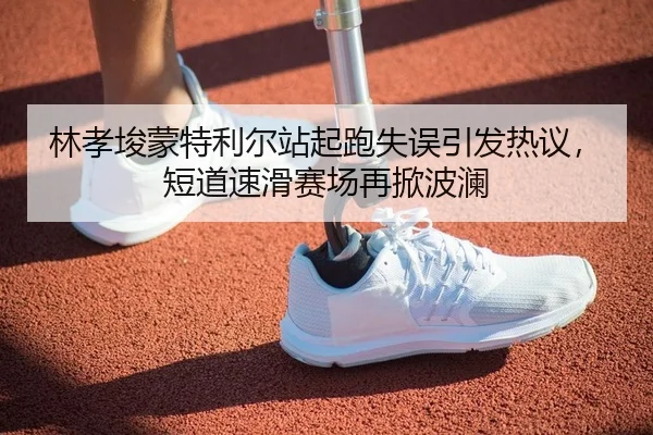 林孝埈蒙特利尔站起跑失误引发热议，短道速滑赛场再掀波澜